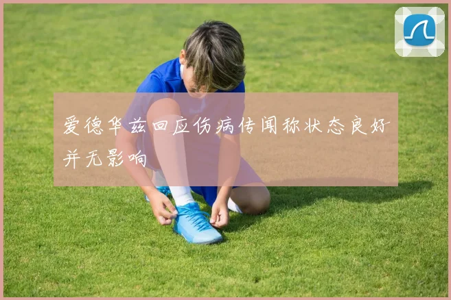 爱德华兹回应伤病传闻称状态良好并无影响