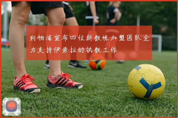 利物浦宣布四位新教练加盟团队全力支持伊劳拉的执教工作