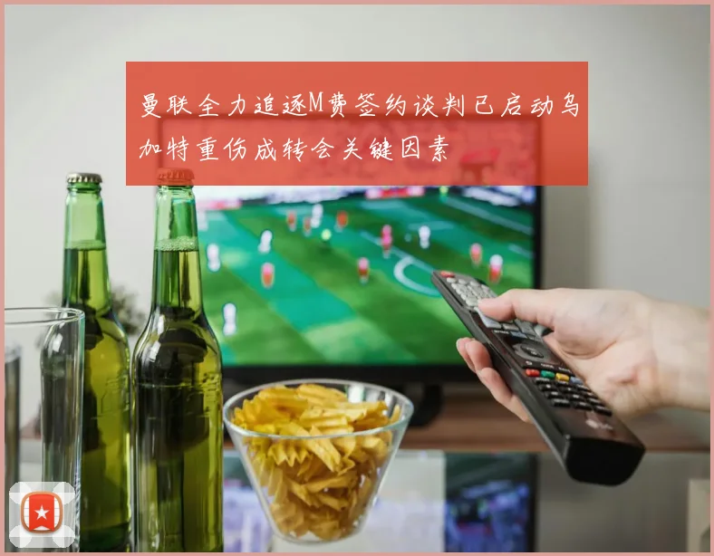 曼联全力追逐M费签约谈判已启动乌加特重伤成转会关键因素