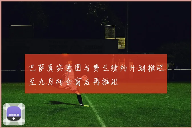巴萨真实意图与费兰续约计划推迟至九月转会窗后再推进