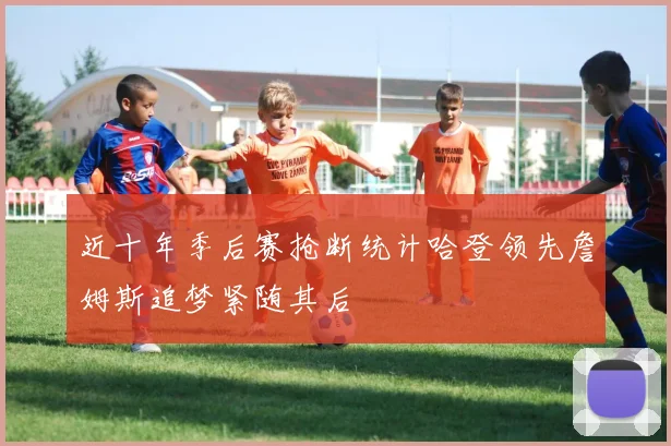 近十年季后赛抢断统计哈登领先詹姆斯追梦紧随其后