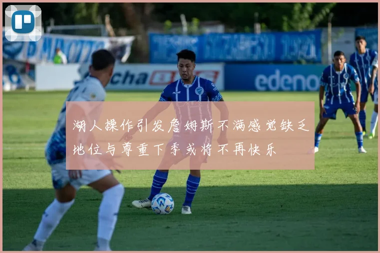 湖人操作引发詹姆斯不满感觉缺乏地位与尊重下季或将不再快乐