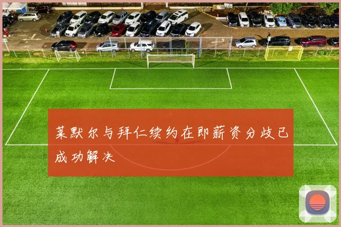 莱默尔与拜仁续约在即薪资分歧已成功解决