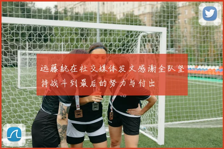 远藤航在社交媒体发文感谢全队坚持战斗到最后的努力与付出