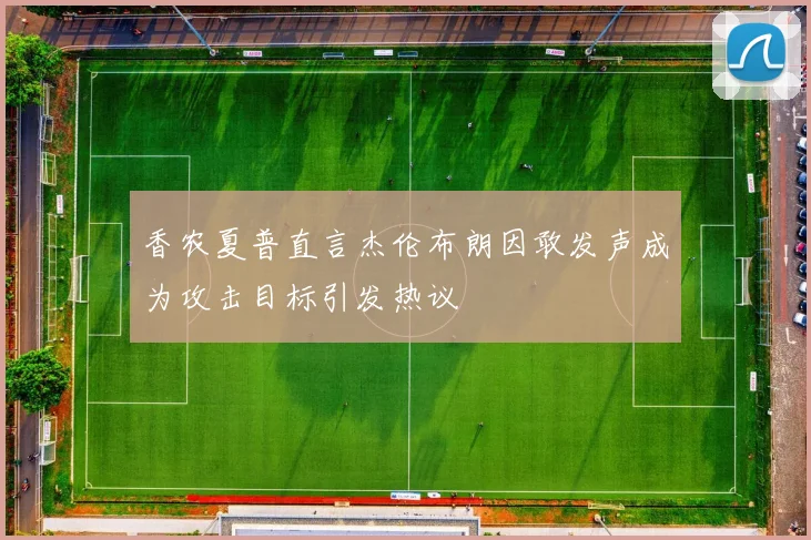 香农夏普直言杰伦布朗因敢发声成为攻击目标引发热议