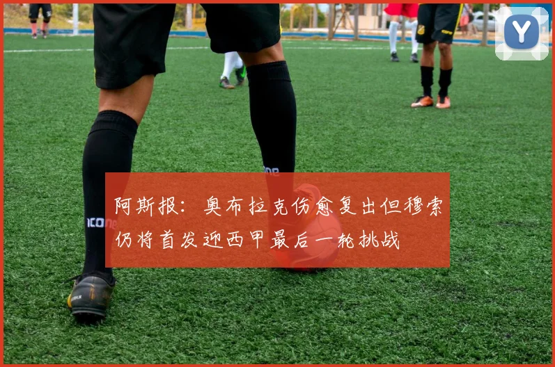 阿斯报：奥布拉克伤愈复出但穆索仍将首发迎西甲最后一轮挑战