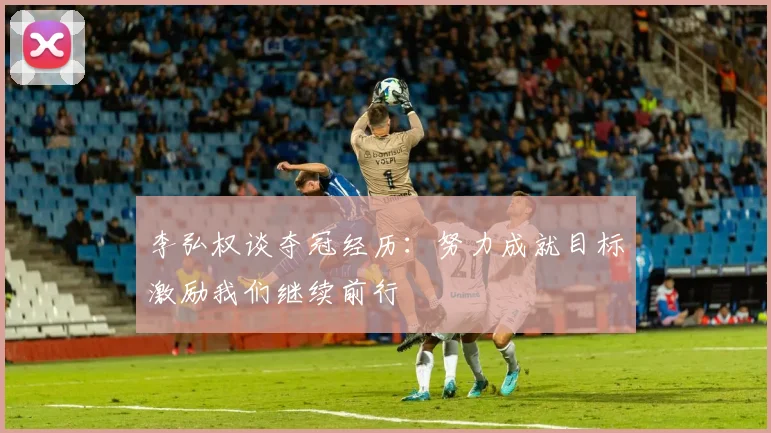 李弘权谈夺冠经历：努力成就目标激励我们继续前行
