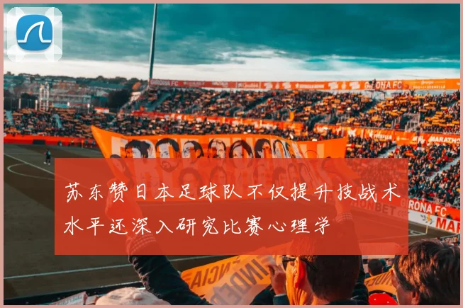 苏东赞日本足球队不仅提升技战术水平还深入研究比赛心理学