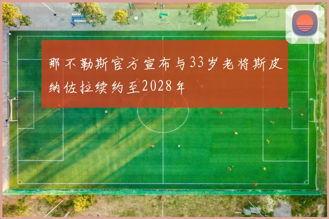 那不勒斯官方宣布与33岁老将斯皮纳佐拉续约至2028年