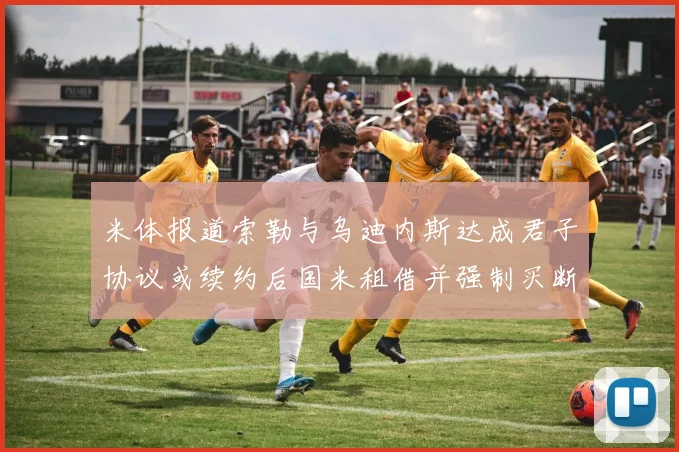 米体报道索勒与乌迪内斯达成君子协议或续约后国米租借并强制买断