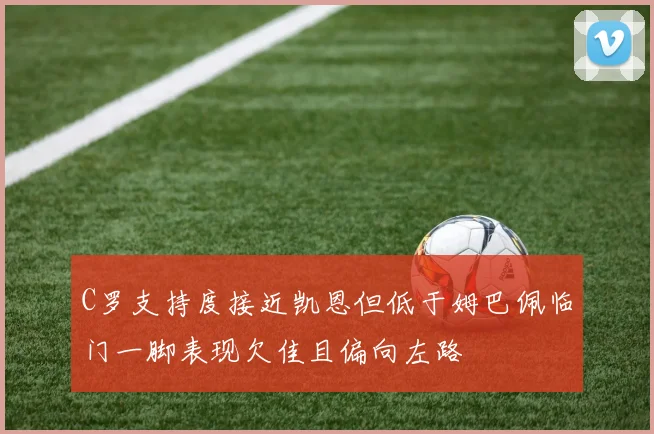 C罗支持度接近凯恩但低于姆巴佩临门一脚表现欠佳且偏向左路