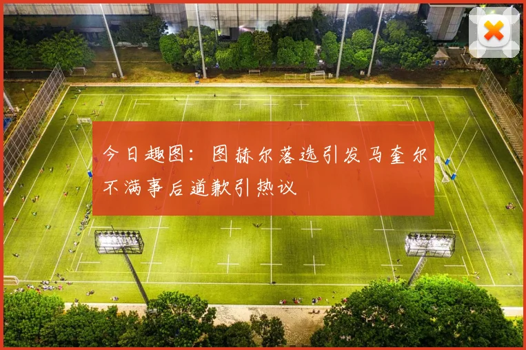 今日趣图：图赫尔落选引发马奎尔不满事后道歉引热议