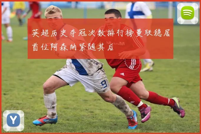英超历史夺冠次数排行榜曼联稳居首位阿森纳紧随其后