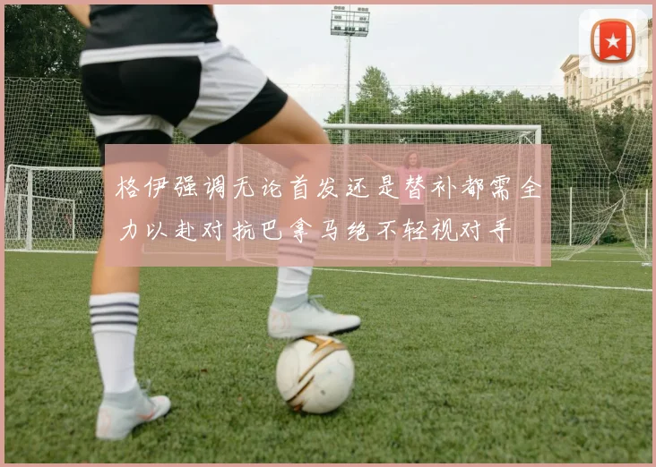 格伊强调无论首发还是替补都需全力以赴对抗巴拿马绝不轻视对手