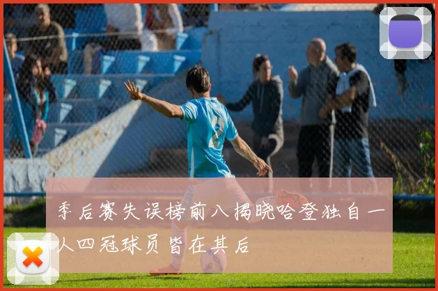 季后赛失误榜前八揭晓哈登独自一人四冠球员皆在其后