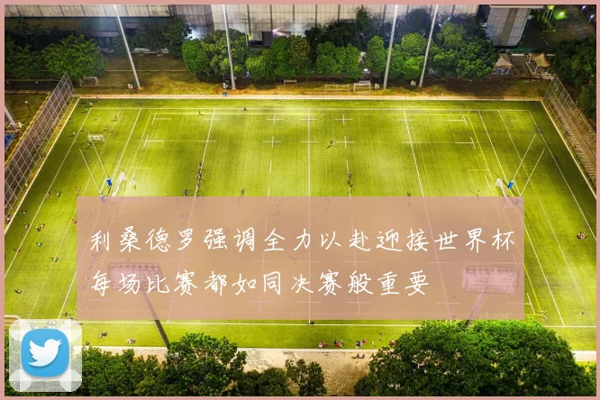 利桑德罗强调全力以赴迎接世界杯每场比赛都如同决赛般重要