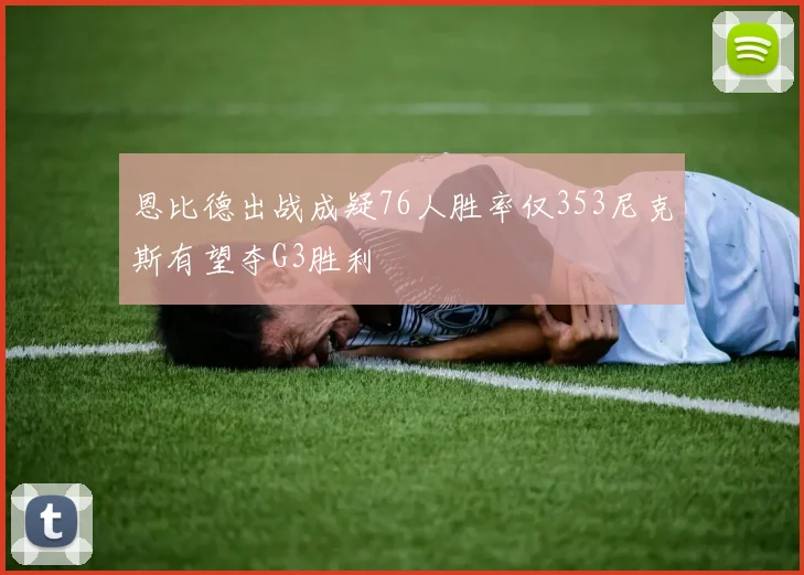 恩比德出战成疑76人胜率仅353尼克斯有望夺G3胜利