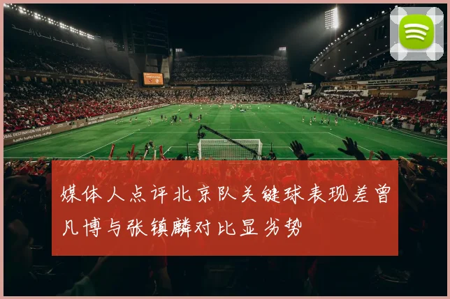 媒体人点评北京队关键球表现差曾凡博与张镇麟对比显劣势