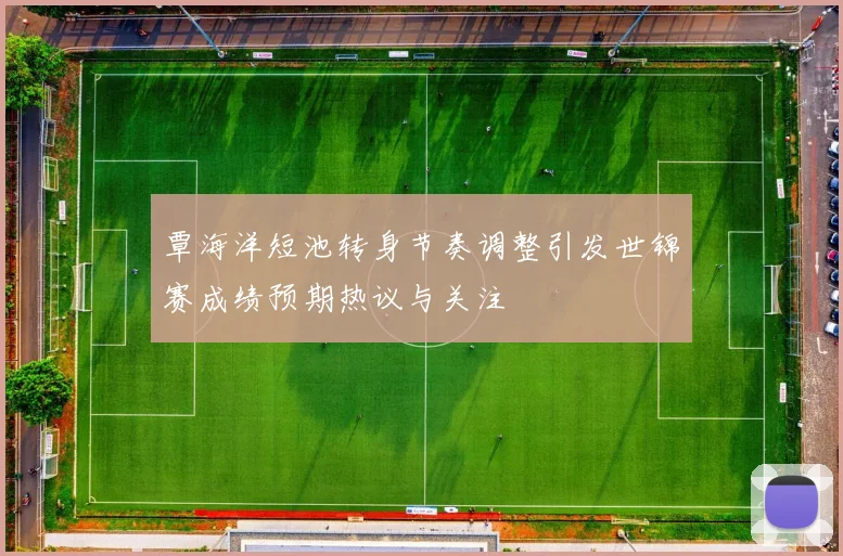 覃海洋短池转身节奏调整引发世锦赛成绩预期热议与关注