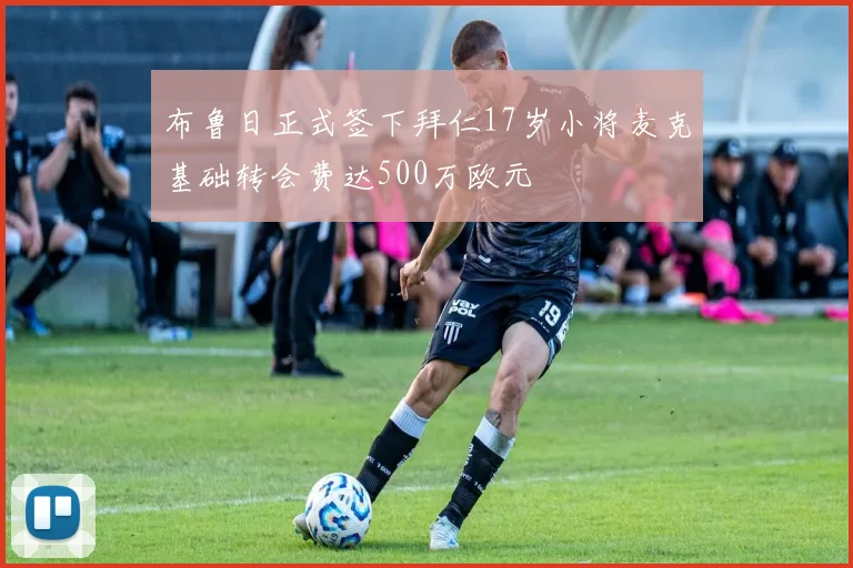 布鲁日正式签下拜仁17岁小将麦克基础转会费达500万欧元