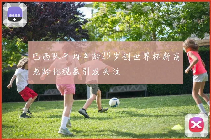 巴西队平均年龄29岁创世界杯新高老龄化现象引发关注